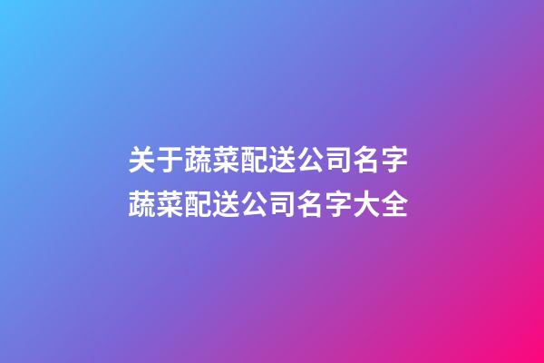 关于蔬菜配送公司名字 蔬菜配送公司名字大全-第1张-公司起名-玄机派